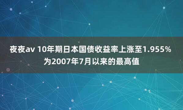 夜夜av 10年期日本国债收益率上涨至1.955% 为2007年7月以来的最高值