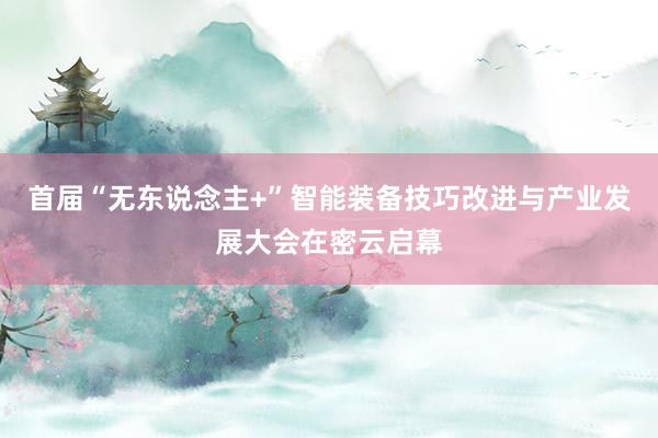 首届“无东说念主+”智能装备技巧改进与产业发展大会在密云启幕